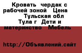Кровать -чердак с рабочей зоной › Цена ­ 7 500 - Тульская обл., Тула г. Дети и материнство » Мебель   
